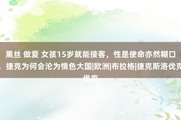 黑丝 做爱 女孩15岁就能接客，性是使命亦然糊口，捷克为何会沦为情色大国|欧洲|布拉格|捷克斯洛伐克