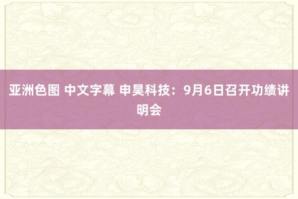 亚洲色图 中文字幕 申昊科技：9月6日召开功绩讲明会