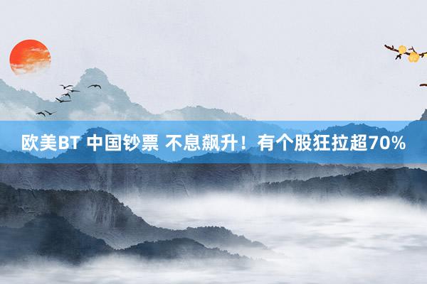 欧美BT 中国钞票 不息飙升！有个股狂拉超70%