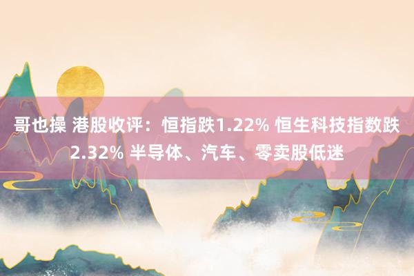 哥也操 港股收评:恒指跌1.22% 恒生科技指数跌2.32% 半导体、汽车、零卖股低迷