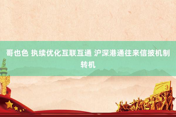 哥也色 执续优化互联互通 沪深港通往来信披机制转机