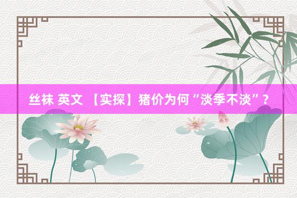 丝袜 英文 【实探】猪价为何“淡季不淡”？