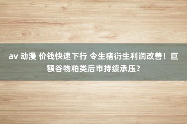av 动漫 价钱快速下行 令生猪衍生利润改善！巨额谷物粕类后市持续承压？