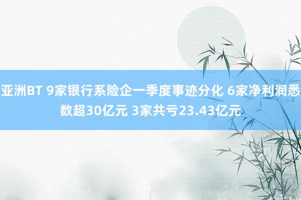亚洲BT 9家银行系险企一季度事迹分化 6家净利润悉数超30亿元 3家共亏23.43亿元