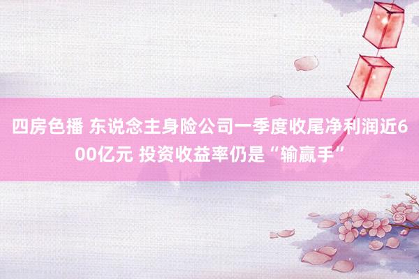 四房色播 东说念主身险公司一季度收尾净利润近600亿元 投资收益率仍是“输赢手”