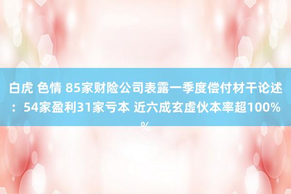 白虎 色情 85家财险公司表露一季度偿付材干论述：54家盈利31家亏本 近六成玄虚伙本率超100%