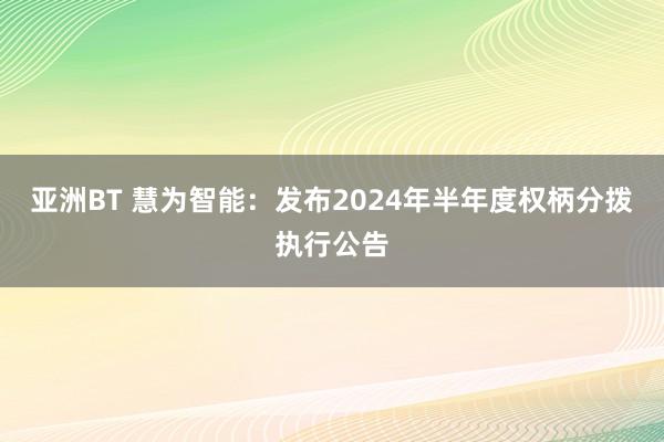 亚洲BT 慧为智能：发布2024年半年度权柄分拨执行公告