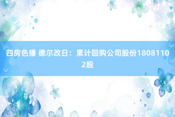四房色播 德尔改日：累计回购公司股份18081102股