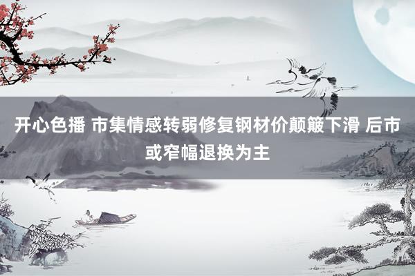开心色播 市集情感转弱修复钢材价颠簸下滑 后市或窄幅退换为主