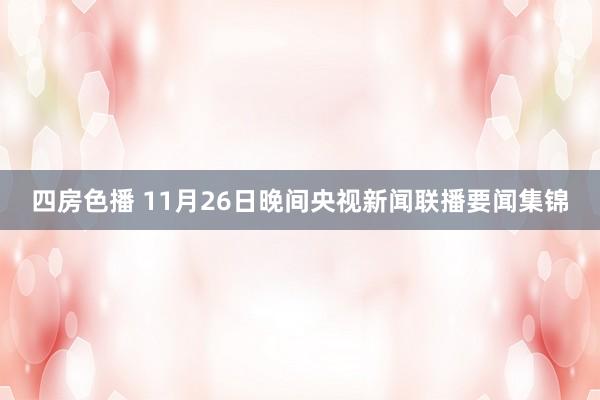 四房色播 11月26日晚间央视新闻联播要闻集锦