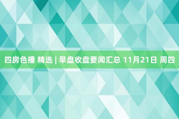 四房色播 精选 | 早盘收盘要闻汇总 11月21日 周四