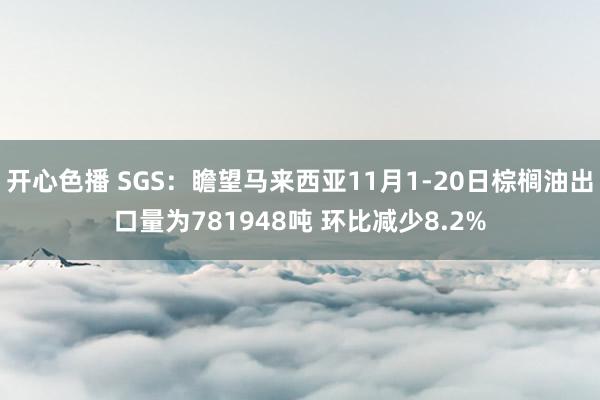 开心色播 SGS：瞻望马来西亚11月1-20日棕榈油出口量为781948吨 环比减少8.2%