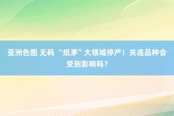 亚洲色图 无码 “纸茅”大领域停产！关连品种会受到影响吗？