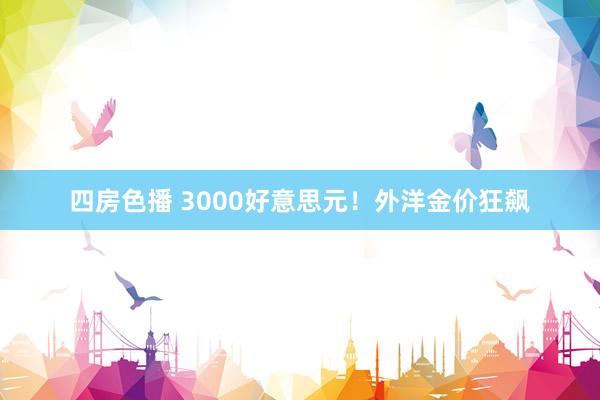 四房色播 3000好意思元！外洋金价狂飙