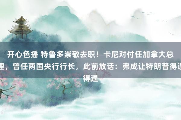 开心色播 特鲁多崇敬去职！卡尼对付任加拿大总理，曾任两国央行行长，此前放话：弗成让特朗普得逞