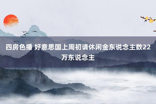 四房色播 好意思国上周初请休闲金东说念主数22万东说念主
